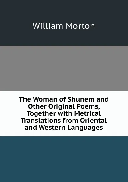 Обложка книги The Woman of Shunem and Other Original Poems, Together with Metrical Translations from Oriental and Western Languages, William Morton