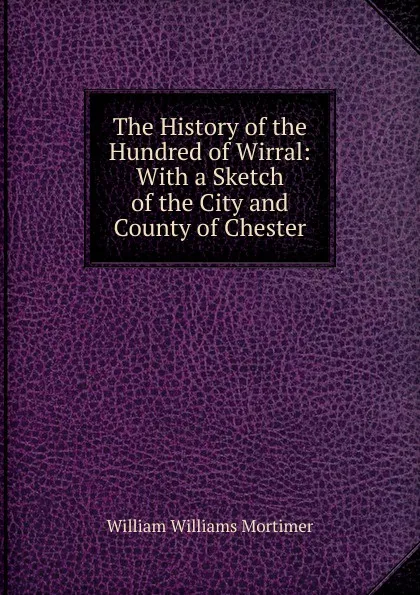 Обложка книги The History of the Hundred of Wirral: With a Sketch of the City and County of Chester, William Williams Mortimer