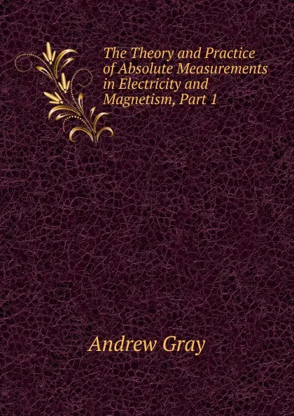 Обложка книги The Theory and Practice of Absolute Measurements in Electricity and Magnetism, Part 1, Andrew Gray