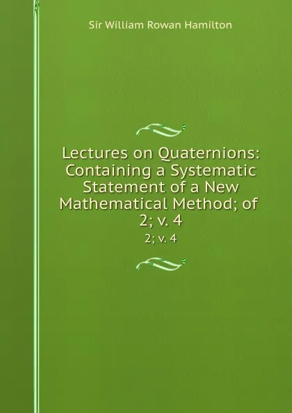 Обложка книги Lectures on Quaternions: Containing a Systematic Statement of a New Mathematical Method; of . 2; v. 4, William Rowan Hamilton