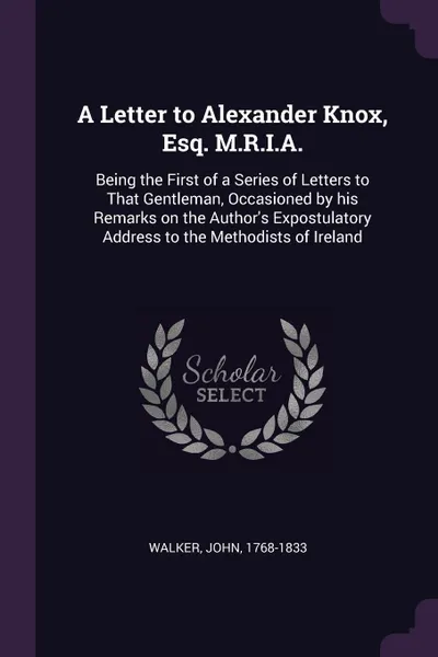 Обложка книги A Letter to Alexander Knox, Esq. M.R.I.A. Being the First of a Series of Letters to That Gentleman, Occasioned by his Remarks on the Author.s Expostulatory Address to the Methodists of Ireland, John Walker