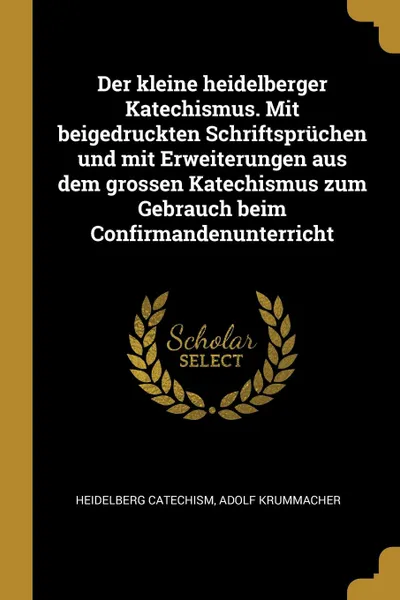 Обложка книги Der kleine heidelberger Katechismus. Mit beigedruckten Schriftspruchen und mit Erweiterungen aus dem grossen Katechismus zum Gebrauch beim Confirmandenunterricht, Heidelberg Catechism, Adolf Krummacher