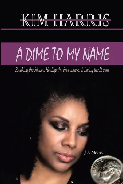 Обложка книги A DIME TO MY NAME. Breaking the Silence, Healing the Brokenness, . Living the Dream, Kim Harris