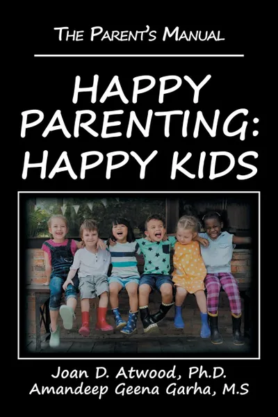 Обложка книги Happy Parenting. Happy Kids: The Parent.s Manual, Joan D. Atwood Ph.D., Amandeep Geena Garha M.S