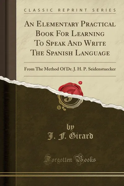 Обложка книги An Elementary Practical Book For Learning To Speak And Write The Spanish Language. From The Method Of Dr. J. H. P. Seidenstuecker (Classic Reprint), J. F. Girard