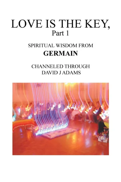 Обложка книги Love Is the Key, Part 1. Spiritual Wisdom from Germain Channeled Through David J Adams, David J Adams