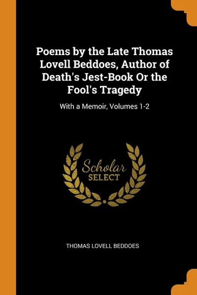 Обложка книги Poems by the Late Thomas Lovell Beddoes, Author of Death.s Jest-Book Or the Fool.s Tragedy. With a Memoir, Volumes 1-2, Thomas Lovell Beddoes