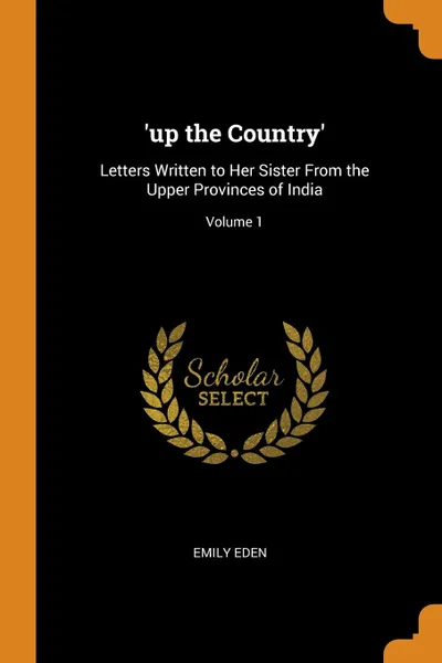 Обложка книги .up the Country.. Letters Written to Her Sister From the Upper Provinces of India; Volume 1, Emily Eden