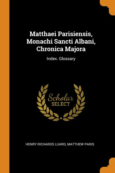 Обложка книги Matthaei Parisiensis, Monachi Sancti Albani, Chronica Majora. Index. Glossary, Henry Richards Luard, Matthew Paris