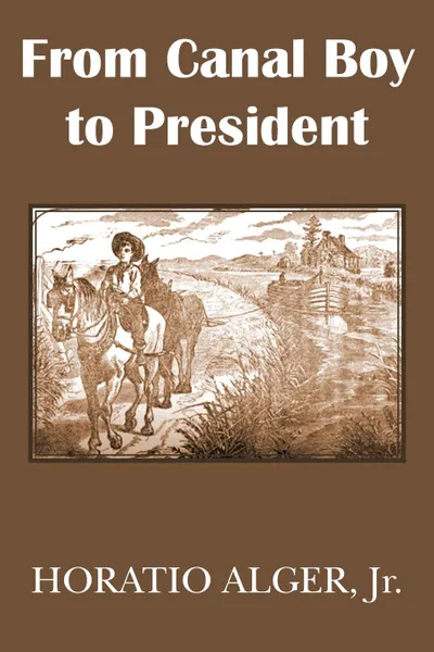 Обложка книги From Canal Boy to President or the Boyhood and Manhood of James A. Garfield, Horatio Jr. Alger