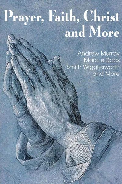 Обложка книги Prayer Faith Christ and More, Smith Wigglesworth, Andrew Murray, Marcus Dods