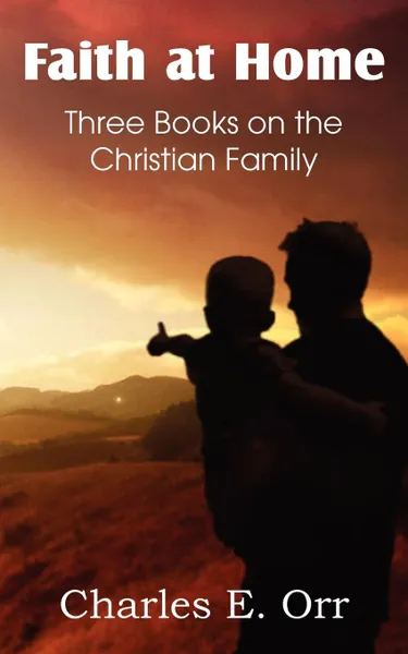 Обложка книги Faith at Home Three Books on the Christian Family, Charles Orr