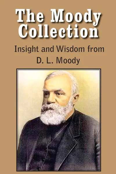 Обложка книги The Moody Collection, Insight and Wisdom from D. L. Moody - That Gospel Sermon on the Blessed Hope, Sovereign Grace, Sowing and Reaping, the Way to Go, Dwight Lyman Moody