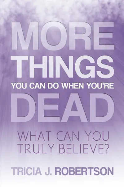 Обложка книги More Things you Can do When You.re Dead. What Can You Truly Believe., Tricia. J. Robertson