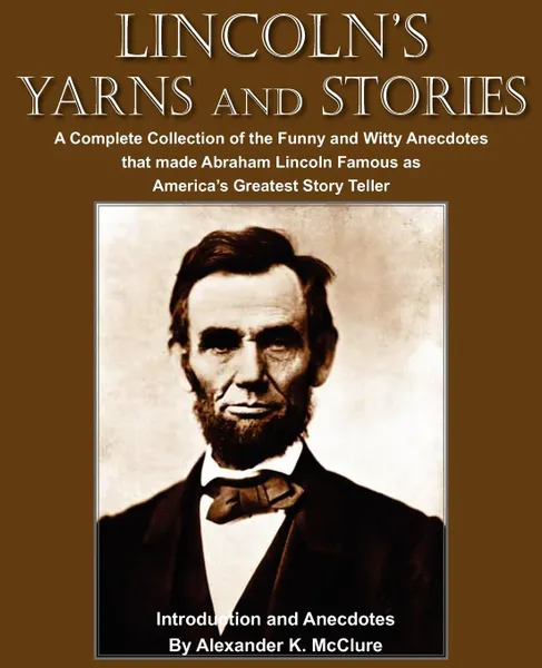 Обложка книги Lincoln.s Yarns and Stories. A Complete Collection of the Funny and Witty Anecdotes  that made Abraham Lincoln Famous as America.s Greatest Story Teller, Alexander K. McClure