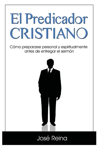 Обложка книги El Predicador Cristiano. Como prepararse personal y espiritualmente antes de entregar el sermon, José Reina