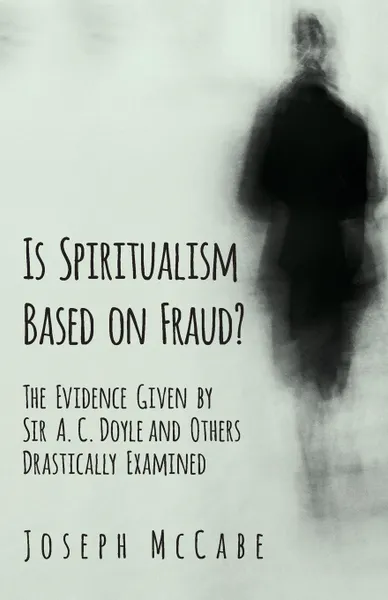 Обложка книги Is Spiritualism Based on Fraud. - The Evidence Given by Sir A. C. Doyle and Others Drastically Examined, Joseph McCabe