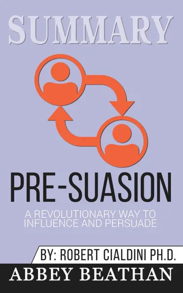 Обложка книги Summary of Pre-Suasion. A Revolutionary Way to Influence and Persuade by Robert B. Cialdini, Abbey Beathan