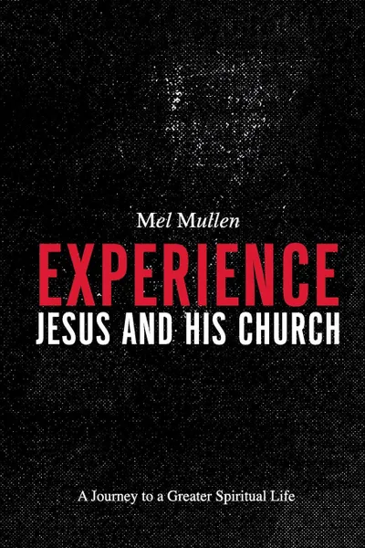 Обложка книги Experience Jesus and His Church. A Journey to a Greater Spiritual Life, Mel Mullen