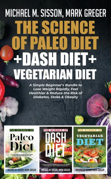 Обложка книги The Science of Paleo Diet . Dash Diet . Vegetarian Diet. A Simple Beginner.s Bundle to Lose Weight Rapidly, Feel Healthier . Reduce the Risk of Diabetes, Stoke . Obesity, Michael M. Sisson, Mark Greger