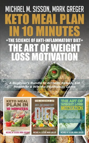 Обложка книги Keto Meal Plan in 10 Minutes . The Science of Anti-Inflammatory Diet . The Art of Weight Loss Motivation. A Beginner.s Bundle to Activate Ketosis, Eat Healthier . Win the Psychology Game, Michael M. Sisson, Mark Greger