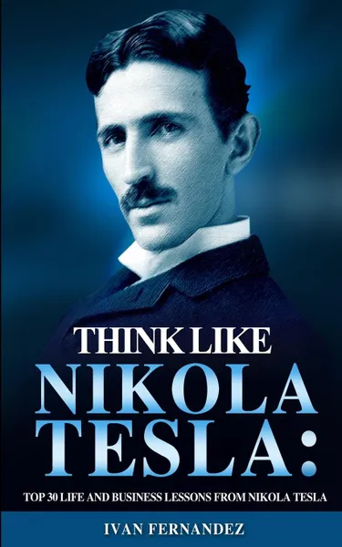 Обложка книги Think Like Nikola Tesla. Top 30 Life and Business Lessons from Nikola Tesla, Ivan Fernandez