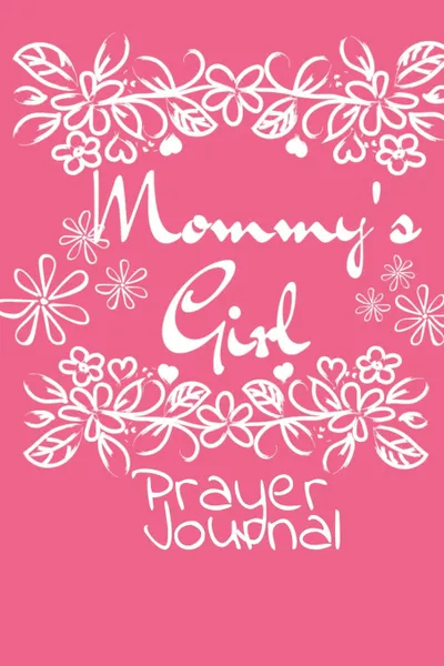 Обложка книги Mommy.s Girl Prayer Journal. Mindfulness . Gratitude Agenda For Girls - Beautiful Pink Gift Notepad With Flowers For Children Who Pray, 6x9 Lined Paper, 120 College Ruled Pages, Jennifer Wellington