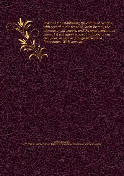 Обложка книги Reasons for establishing the colony of Georgia, with regard to the trade of Great Britain, the increase of our people, and the employment and support it will afford to great numbers of our own poor, as well as foreign persecuted Protestants. With ..., Benjamin Martyn