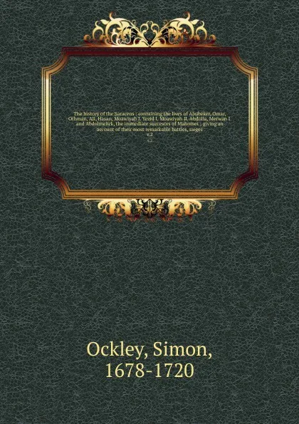 Обложка книги The history of the Saracens : containing the lives of Abubeker, Omar, Othman, Ali, Hasan, Moawiyah I. Yezid I. Moawiyah II. Abdolla, Merwan I. and Abdolmelick, the immediate succesors of Mahomet ; giving an account of their most remarkable battles..., Simon Ockley