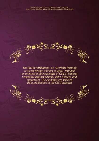 Обложка книги The law of retribution : or, A serious warning to Great Britain and her colonies, founded on unquestionable examples of God's temporal vengeance against tyrants, slave-holders, and oppressors. The examples are selected from predictions in the Old ..., Granville Sharp