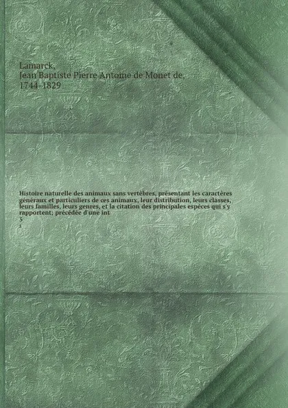 Обложка книги Histoire naturelle des animaux sans vertebres, presentant les caracteres generaux et particuliers de ces animaux, leur distribution, leurs classes, leurs familles, leurs genres, et la citation des principales especes qui s'y rapportent; precedee d..., Jean Baptiste P.A. de Monet de Lamarck