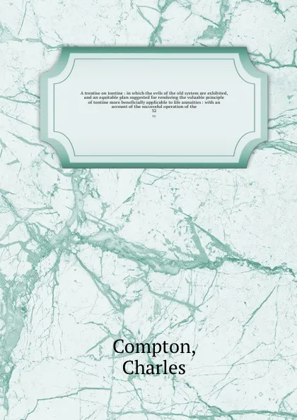 Обложка книги A treatise on tontine : in which the evils of the old system are exhibited, and an equitable plan suggested for rendering the valuable principle of tontine more beneficially applicable to life annuities : with an account of the successful operatio..., Charles Compton