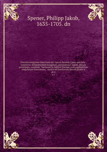 Обложка книги Historia insignium illustrium sev Operis heraldici pars specialis : continens delineationem insignium plerorumque regum, ducum principum, comitum & baronum in cultiori Europa, cum explicatione singularum tesserarum, & multis ad familiarum decora t..., Philipp Jakob Spener