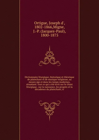 Обложка книги Dictionnaire liturgique, historique et theorique de plainchant et de musique religieuse, au moyen age et dans les temps modernes, resumant: tout ce qui a ete ecrit sur le chant liturgique . sur la naissance, les progres et la decadence du plaincha..., Joseph d' Ortigue