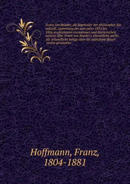 Обложка книги Franz von Baader, als begrunder der philosophie der zukunft. Sammlung der vom jahre 1851 bis 1856 erschienenen recensionen und literarischen notizen uber Franz von Baader's sammtliche werke. Als urkundliche belege uber die aufnahme dieser 