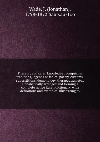 Обложка книги Thesaurus of Karen knowledge : comprising traditions, legends or fables, poetry, customs, superstitions, demonology, therapeutics, etc., alphabetically arranged and forming a complete native Karen dictionary, with definitions and examples, illustr..., Jonathan Wade