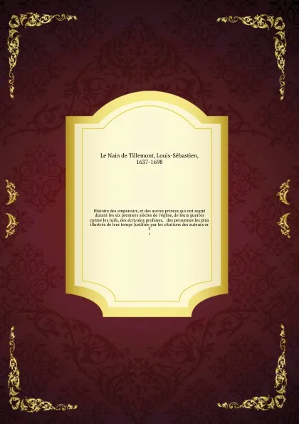 Обложка книги Histoire des empereurs, et des autres princes qui ont regne durant les six premiers siecles de l'eglise, de leurs guerres contre les Juifs, des ecrivains profanes, & des personnes les plus illustres de leur temps Justifiee par les citations des au..., Louis-Sébastien le Nain de Tillemont