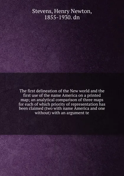 Обложка книги The first delineation of the New world and the first use of the name America on a printed map; an analytical comparison of three maps for each of which priority of representation has been claimed (two with name America and one without) with an arg..., Henry Newton Stevens