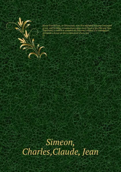 Обложка книги Horae homileticae, or Discourses, now first digested into one continued series, and forming a commentary upon every book of the Old and New Testament, to which is annexed an improved edition of a translation of Claude's Essay on the composition of..., Charles Simeon