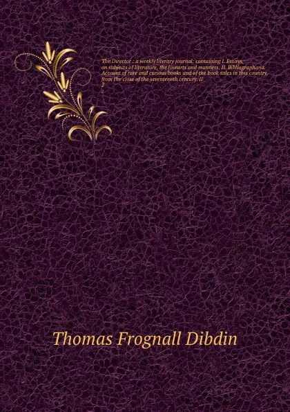 Обложка книги The Director : a weekly literary journal: containing I. Essays, on subjects of literature, the finearts and manners. II. Bibliographana. Account of rare and curious books and of the book sales in this country, from the close of the seventeenth cen..., Thomas Frognall Dibdin