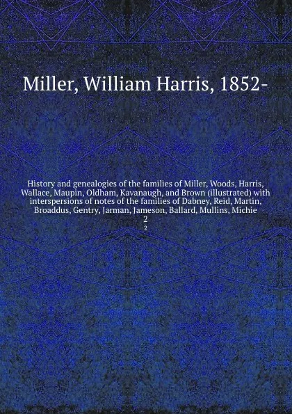 Обложка книги History and genealogies of the families of Miller, Woods, Harris, Wallace, Maupin, Oldham, Kavanaugh, and Brown (illustrated) with interspersions of notes of the families of Dabney, Reid, Martin, Broaddus, Gentry, Jarman, Jameson, Ballard, Mullins..., William Harris Miller