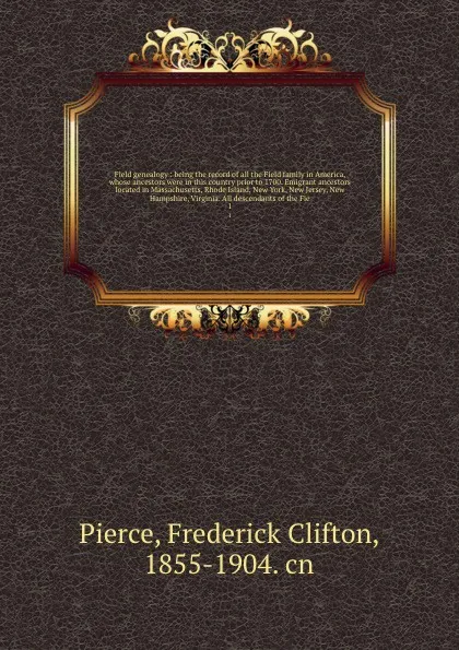 Обложка книги Field genealogy : being the record of all the Field family in America, whose ancestors were in this country prior to 1700. Emigrant ancestors located in Massachusetts, Rhode Island, New York, New Jersey, New Hampshire, Virginia. All descendants of..., Frederick Clifton Pierce