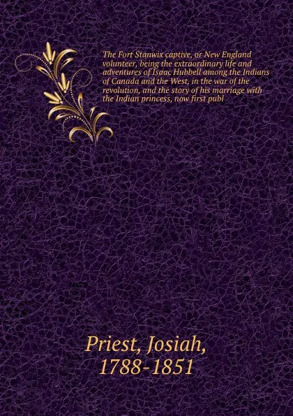 Обложка книги The Fort Stanwix captive, or New England volunteer, being the extraordinary life and adventures of Isaac Hubbell among the Indians of Canada and the West, in the war of the revolution, and the story of his marriage with the Indian princess, now fi..., Josiah Priest