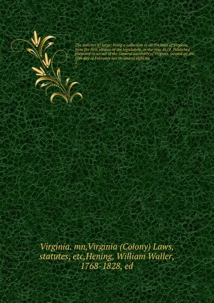 Обложка книги The statutes at large; being a collection of all the laws of Virginia, from the first session of the legislature, in the year 1619. Published pursuant to an act of the General assembly of Virginia, passed on the fifth day of February one thousand ..., Virginia. mn