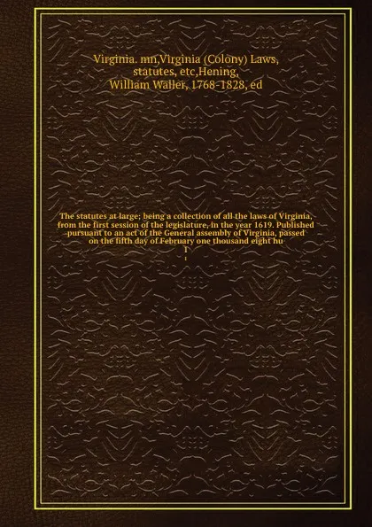 Обложка книги The statutes at large; being a collection of all the laws of Virginia, from the first session of the legislature, in the year 1619. Published pursuant to an act of the General assembly of Virginia, passed on the fifth day of February one thousand ..., Virginia. mn