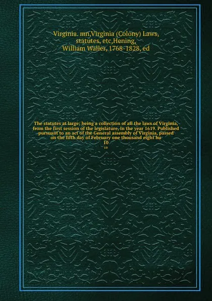 Обложка книги The statutes at large; being a collection of all the laws of Virginia, from the first session of the legislature, in the year 1619. Published pursuant to an act of the General assembly of Virginia, passed on the fifth day of February one thousand ..., Virginia. mn