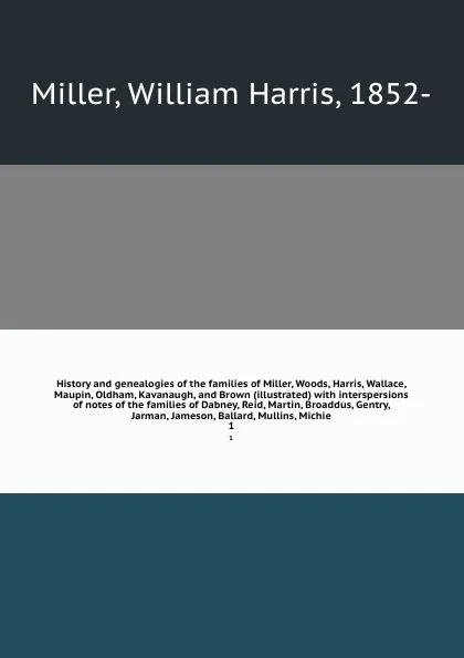 Обложка книги History and genealogies of the families of Miller, Woods, Harris, Wallace, Maupin, Oldham, Kavanaugh, and Brown (illustrated) with interspersions of notes of the families of Dabney, Reid, Martin, Broaddus, Gentry, Jarman, Jameson, Ballard, Mullins..., William Harris Miller