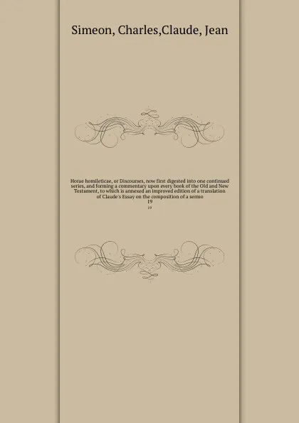 Обложка книги Horae homileticae, or Discourses, now first digested into one continued series, and forming a commentary upon every book of the Old and New Testament, to which is annexed an improved edition of a translation of Claude's Essay on the composition of..., Charles Simeon