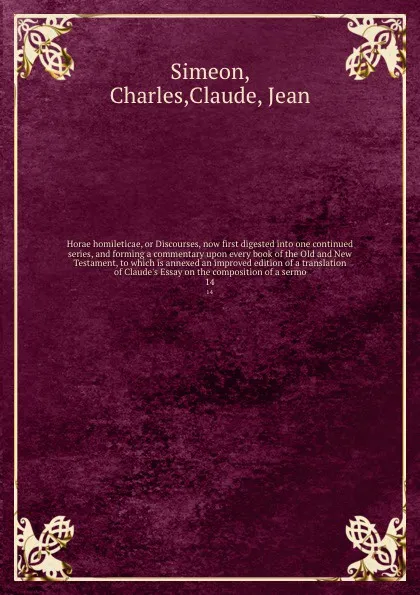 Обложка книги Horae homileticae, or Discourses, now first digested into one continued series, and forming a commentary upon every book of the Old and New Testament, to which is annexed an improved edition of a translation of Claude's Essay on the composition of..., Charles Simeon