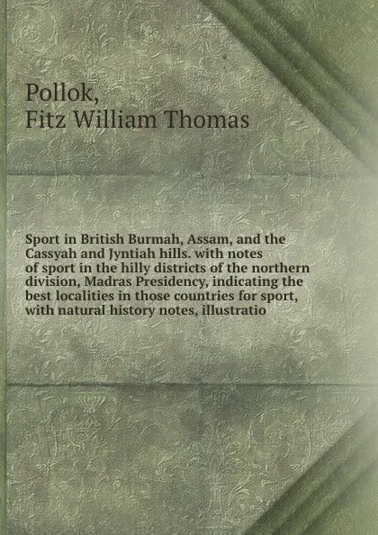 Обложка книги Sport in British Burmah, Assam, and the Cassyah and Jyntiah hills. with notes of sport in the hilly districts of the northern division, Madras Presidency, indicating the best localities in those countries for sport, with natural history notes, ill..., Fitz William Thomas Pollok